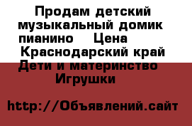 Продам детский музыкальный домик -пианино  › Цена ­ 700 - Краснодарский край Дети и материнство » Игрушки   
